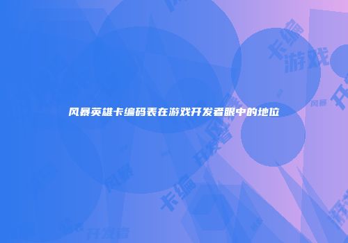 风暴英雄卡编码表在游戏开发者眼中的地位