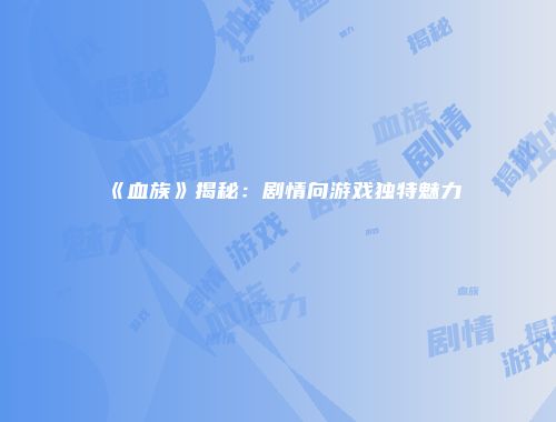 《血族》揭秘：剧情向游戏独特魅力