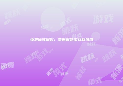 免费模式崛起：新派跳跃游戏新风向