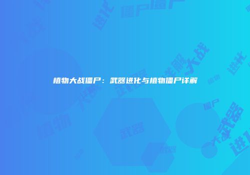 植物大战僵尸：武器进化与植物僵尸详解