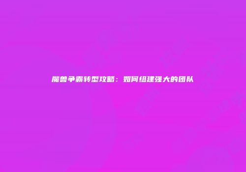 魔兽争霸转型攻略：如何组建强大的团队
