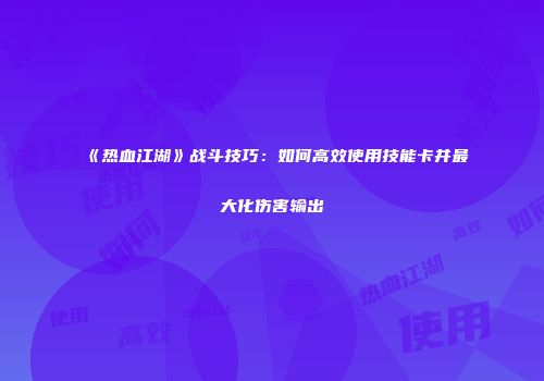 《热血江湖》战斗技巧：如何高效使用技能卡并最大化伤害输出