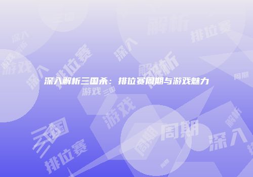 深入解析三国杀：排位赛周期与游戏魅力