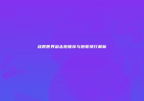 战舰世界迫击炮推荐与炮驱排行解析