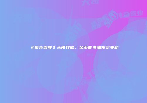 《传奇霸业》天哥攻略：金币管理和投资策略