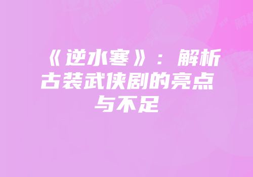 《逆水寒》：解析古装武侠剧的亮点与不足