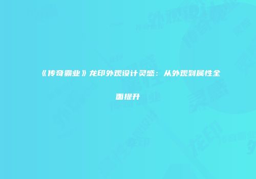 《传奇霸业》龙印外观设计灵感：从外观到属性全面提升