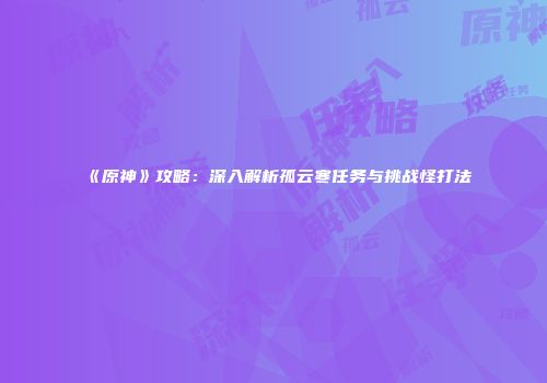 《原神》攻略：深入解析孤云寒任务与挑战怪打法