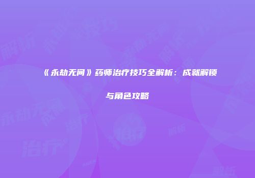 《永劫无间》药师治疗技巧全解析：成就解锁与角色攻略