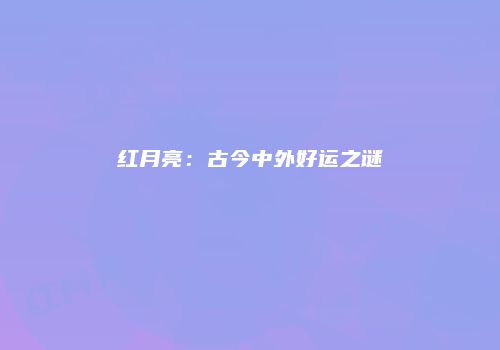 红月亮：古今中外好运之谜