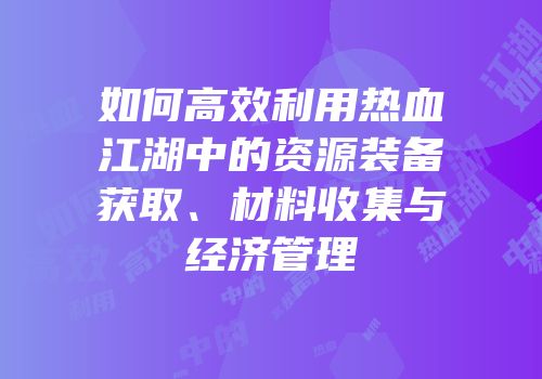 如何高效利用热血江湖中的资源装备获取、材料收集与经济管理