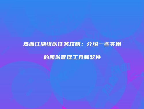 热血江湖组队任务攻略:介绍一些实用的团队管理工具和软件