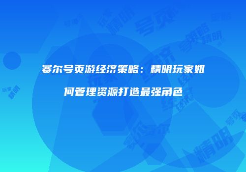 赛尔号页游经济策略：精明玩家如何管理资源打造最强角色