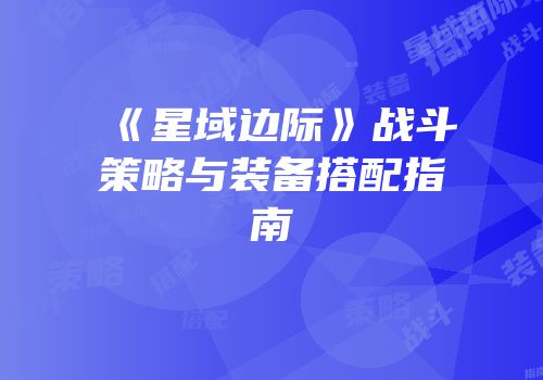 《星域边际》战斗策略与装备搭配指南