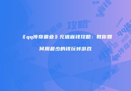 《qq传奇霸业》充值省钱攻略：教你如何用最少的钱玩转游戏