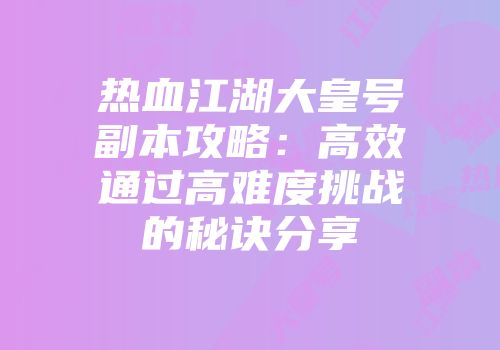 热血江湖大皇号副本攻略：高效通过高难度挑战的秘诀分享