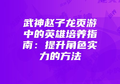 武神赵子龙页游中的英雄培养指南：提升角色实力的方法