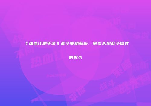 《热血江湖手游》战斗策略解析：掌握不同战斗模式的优势