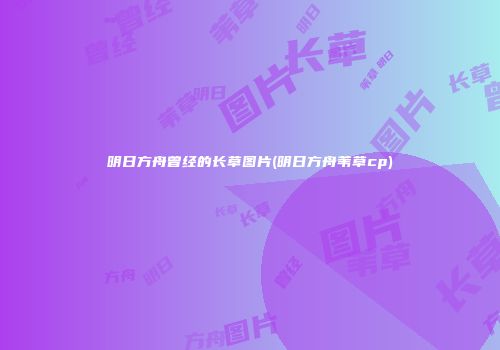 明日方舟曾经的长草图片(明日方舟苇草cp)
