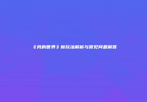 《我的世界》新玩法解析与常见问题解答