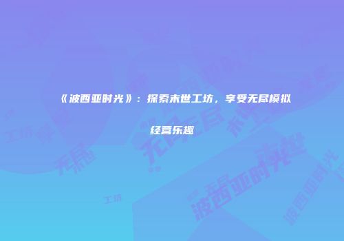 《波西亚时光》：探索末世工坊，享受无尽模拟经营乐趣