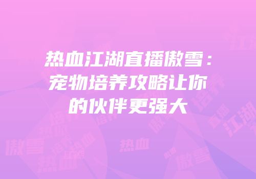 热血江湖直播傲雪:宠物培养攻略让你的伙伴更强大
