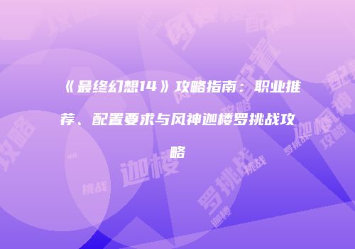 《最终幻想14》攻略指南：职业推荐、配置要求与风神迦楼罗挑战攻略