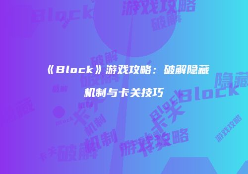 《Block》游戏攻略：破解隐藏机制与卡关技巧