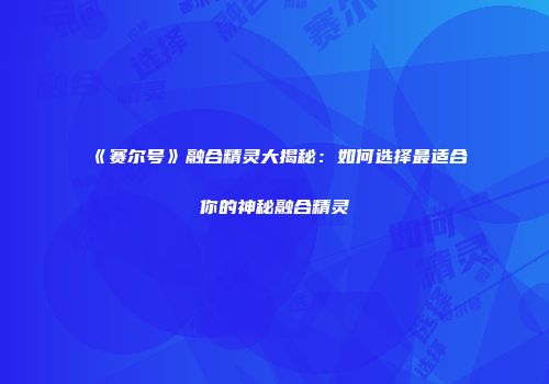 《赛尔号》融合精灵大揭秘：如何选择最适合你的神秘融合精灵