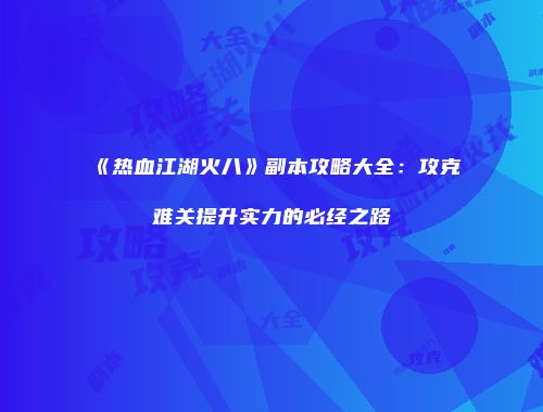 《热血江湖火八》副本攻略大全：攻克难关提升实力的必经之路
