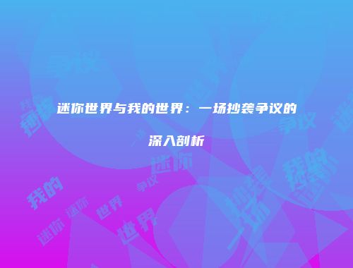 迷你世界与我的世界：一场抄袭争议的深入剖析