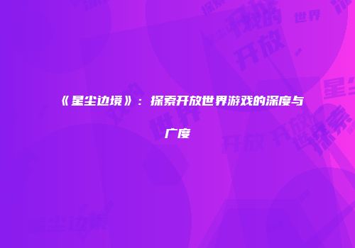《星尘边境》：探索开放世界游戏的深度与广度