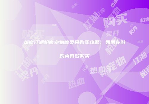 热血江湖枪客宠物兽灵丹购买攻略：如何在游戏内有效购买