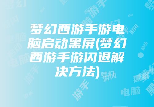 梦幻西游手游电脑启动黑屏(梦幻西游手游闪退解决方法)