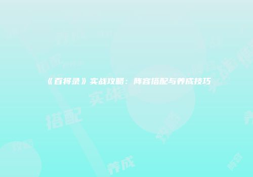 《百将录》实战攻略：阵容搭配与养成技巧