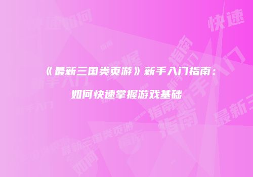 《最新三国类页游》新手入门指南：如何快速掌握游戏基础