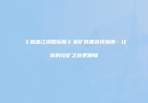 《热血江湖国际版》采矿装备选择指南:让你的挖矿之旅更顺畅