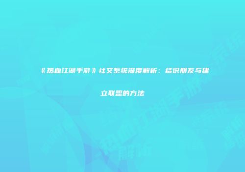 《热血江湖手游》社交系统深度解析：结识朋友与建立联盟的方法
