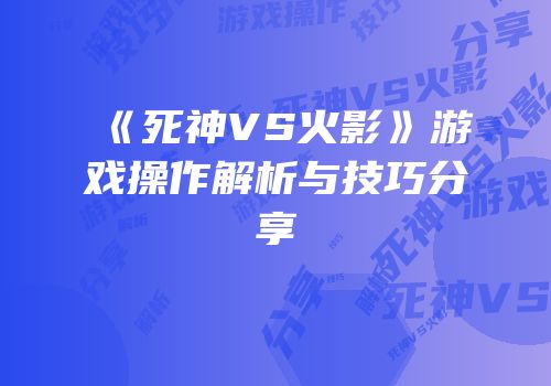 《死神VS火影》游戏操作解析与技巧分享