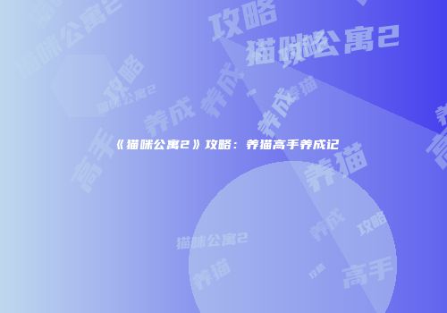 《猫咪公寓2》攻略：养猫高手养成记