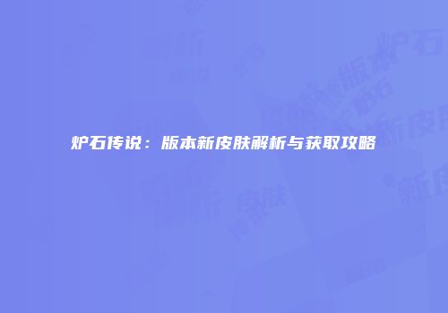 炉石传说：版本新皮肤解析与获取攻略