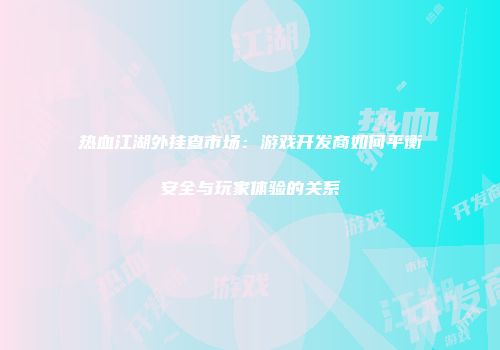 热血江湖外挂查市场：游戏开发商如何平衡安全与玩家体验的关系