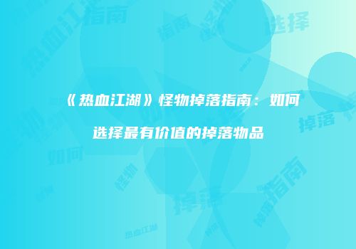 《热血江湖》怪物掉落指南：如何选择最有价值的掉落物品