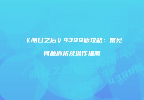 《明日之后》4399版攻略：常见问题解析及操作指南