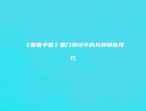 《魔兽争霸》墨门测试中的兵种训练技巧