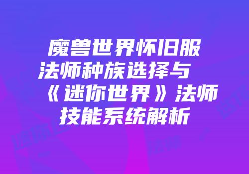 魔兽世界怀旧服法师种族选择与《迷你世界》法师技能系统解析