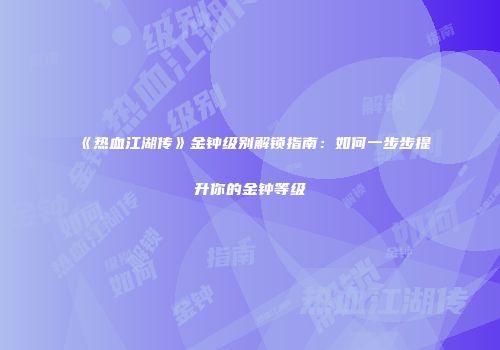 《热血江湖传》金钟级别解锁指南：如何一步步提升你的金钟等级