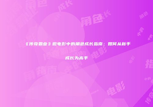 《传奇霸业》微电影中的角色成长指南：如何从新手成长为高手