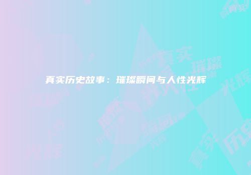 真实历史故事：璀璨瞬间与人性光辉
