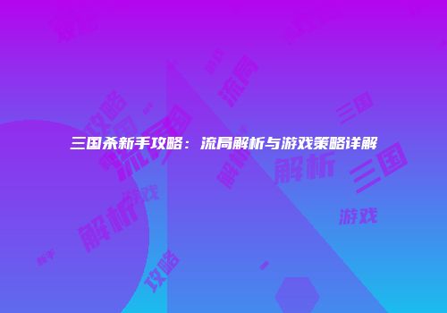 三国杀新手攻略：流局解析与游戏策略详解
